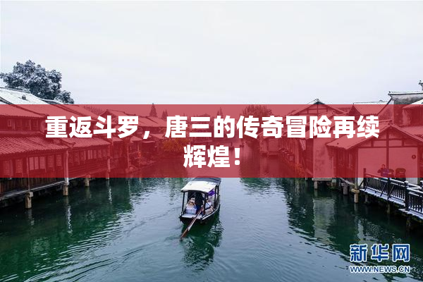 重返斗罗，唐三的传奇冒险再续辉煌！