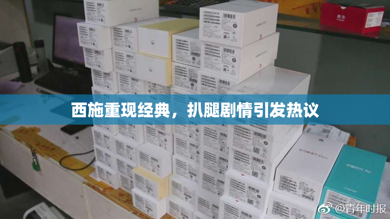 西施重现经典，扒腿剧情引发热议