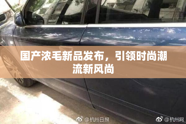 国产浓毛新品发布，引领时尚潮流新风尚