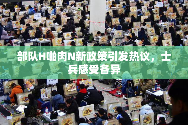部队H啪肉N新政策引发热议，士兵感受各异