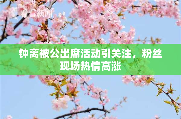 钟离被公出席活动引关注，粉丝现场热情高涨