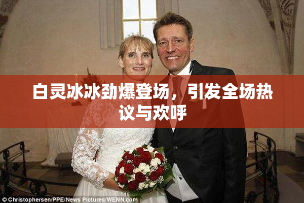 白灵冰冰劲爆登场，引发全场热议与欢呼