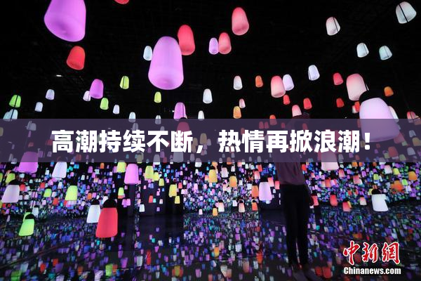 高潮持续不断，热情再掀浪潮！