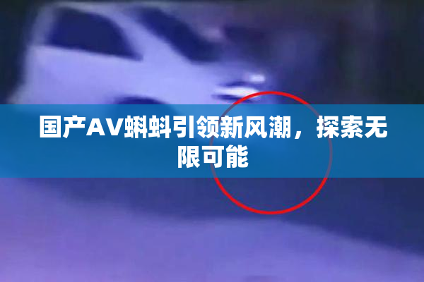 国产AV蝌蚪引领新风潮，探索无限可能