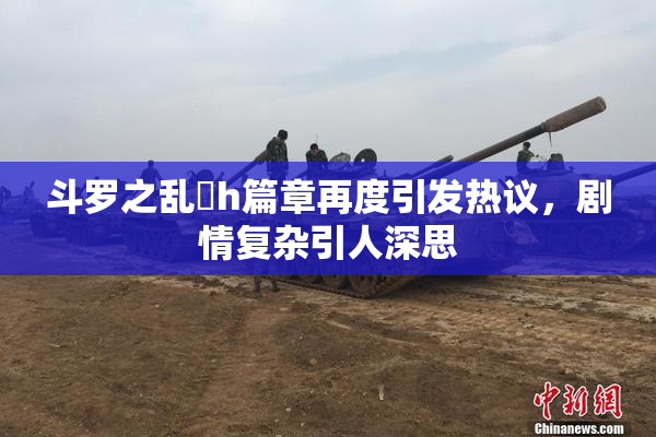 斗罗之乱婬h篇章再度引发热议，剧情复杂引人深思