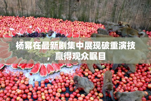 杨幂在最新剧集中展现破重演技，赢得观众瞩目