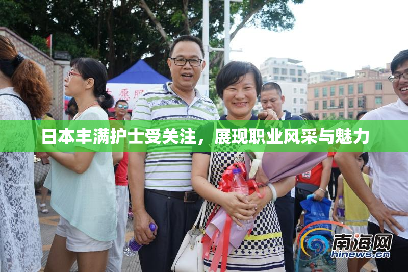日本丰满护士受关注，展现职业风采与魅力