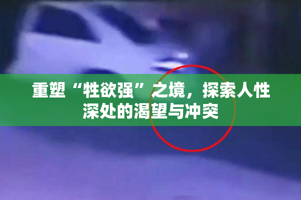 重塑“牲欲强”之境，探索人性深处的渴望与冲突