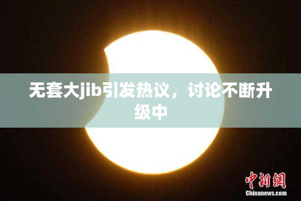无套大jib引发热议，讨论不断升级中