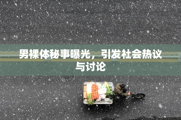 男裸体秘事曝光，引发社会热议与讨论