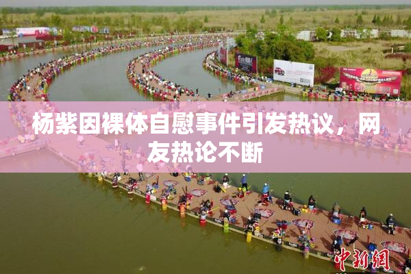 杨紫因裸体自慰事件引发热议，网友热论不断
