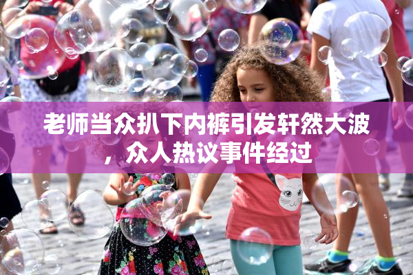 老师当众扒下内裤引发轩然大波，众人热议事件经过