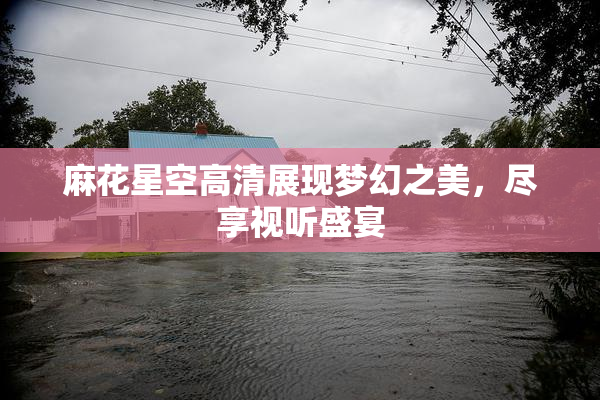 麻花星空高清展现梦幻之美，尽享视听盛宴