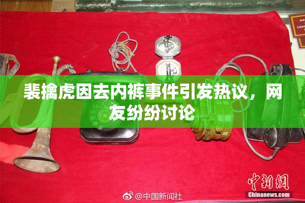 裴擒虎因去内裤事件引发热议，网友纷纷讨论