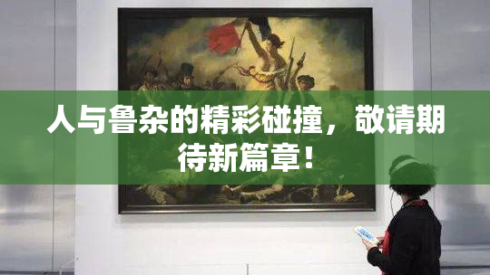 人与鲁杂的精彩碰撞，敬请期待新篇章！