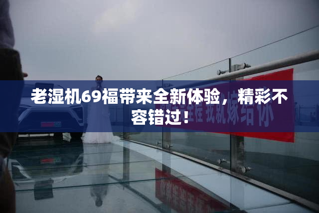 老湿机69福带来全新体验，精彩不容错过！