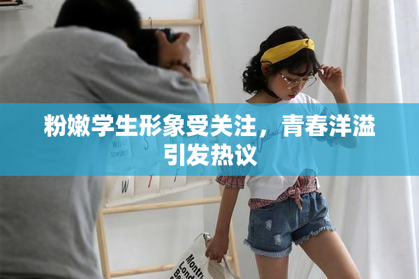粉嫩学生形象受关注，青春洋溢引发热议