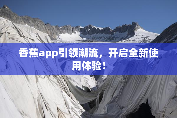 香蕉app引领潮流，开启全新使用体验！