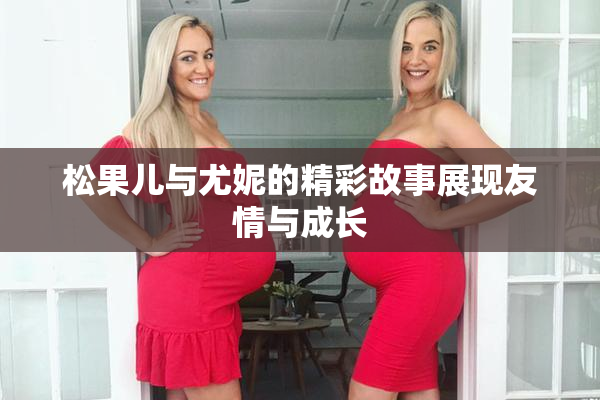 松果儿与尤妮的精彩故事展现友情与成长