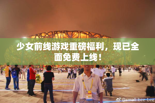 少女前线游戏重磅福利，现已全面免费上线！