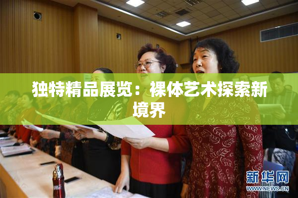 独特精品展览：裸体艺术探索新境界