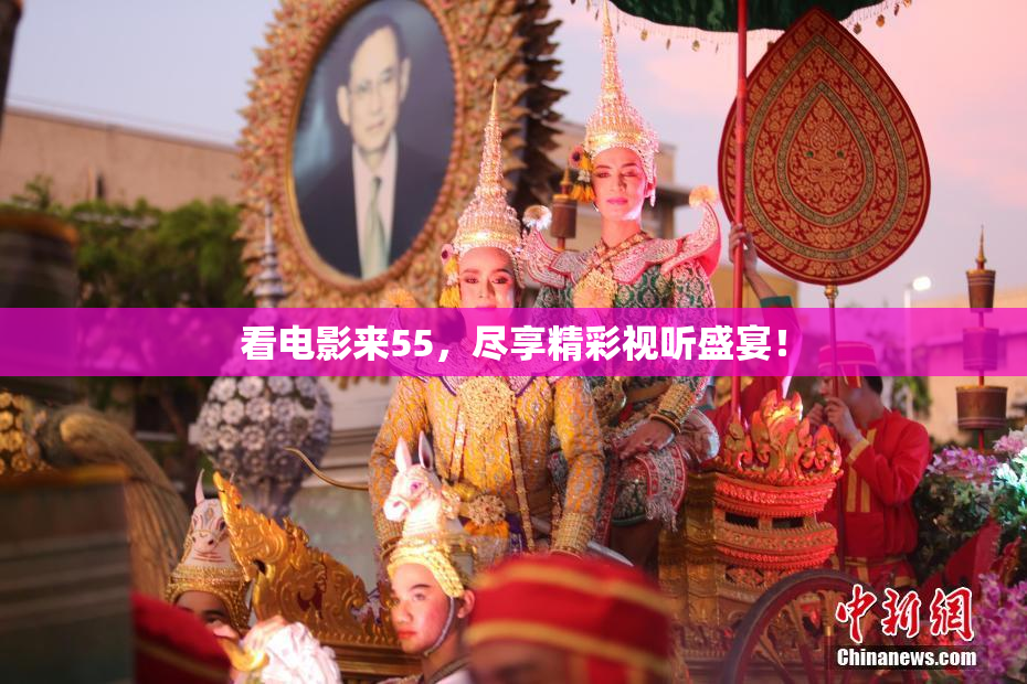 看电影来55，尽享精彩视听盛宴！