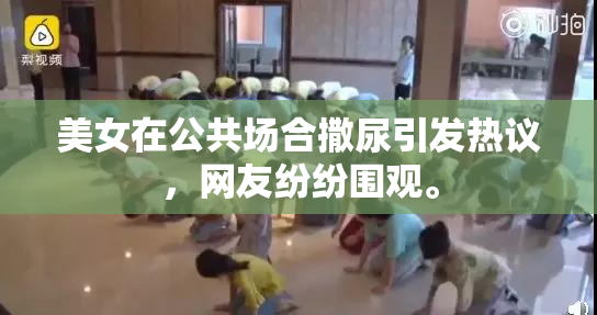 美女在公共场合撒尿引发热议，网友纷纷围观。