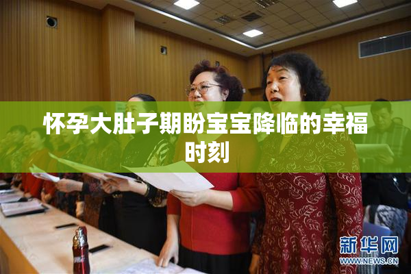 怀孕大肚子期盼宝宝降临的幸福时刻