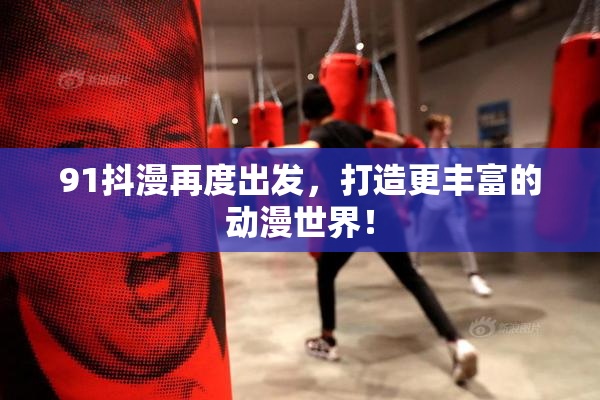 91抖漫再度出发，打造更丰富的动漫世界！
