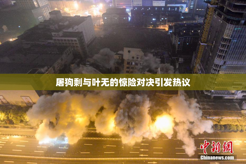 屠狗剩与叶无的惊险对决引发热议
