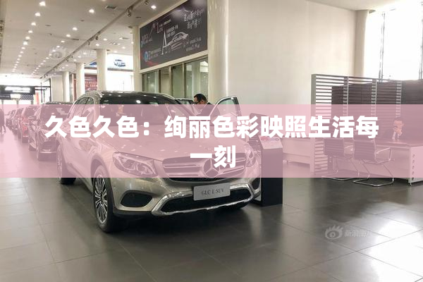 久色久色：绚丽色彩映照生活每一刻