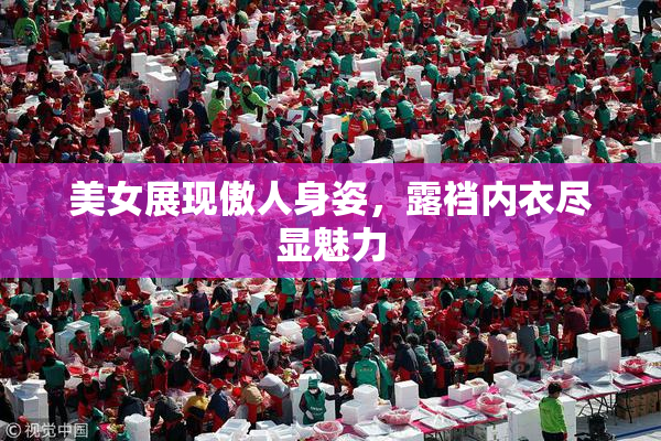 美女展现傲人身姿，露裆内衣尽显魅力