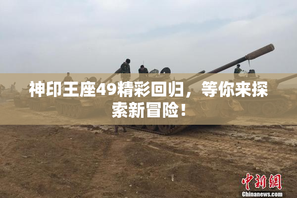 神印王座49精彩回归，等你来探索新冒险！
