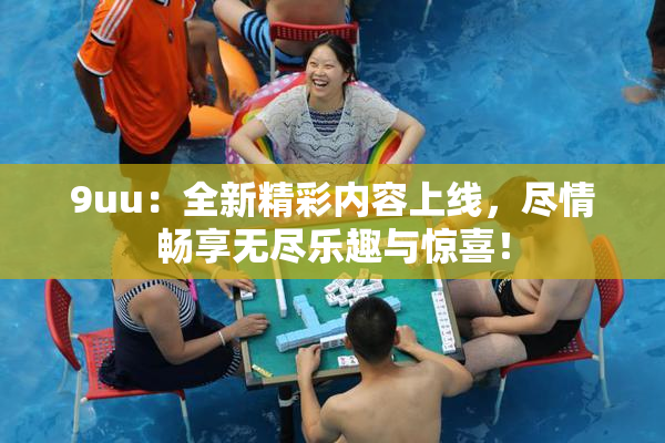 9uu：全新精彩内容上线，尽情畅享无尽乐趣与惊喜！
