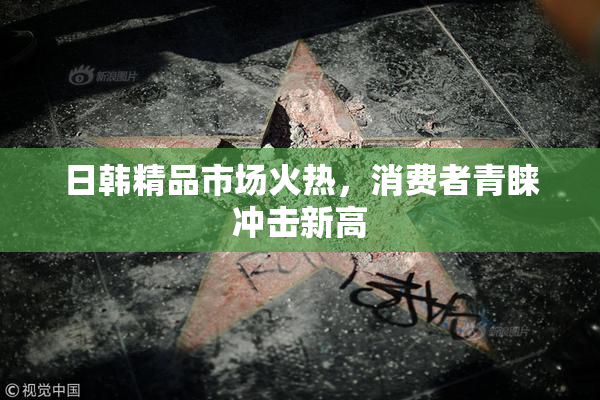 日韩精品市场火热，消费者青睐冲击新高