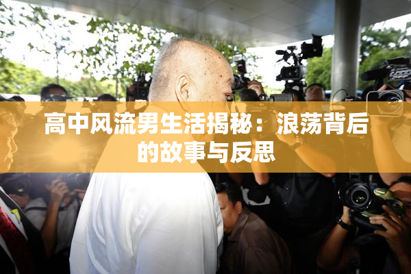 高中风流男生活揭秘：浪荡背后的故事与反思