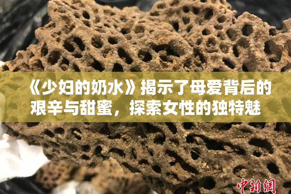 《少妇的奶水》揭示了母爱背后的艰辛与甜蜜，探索女性的独特魅力与挑战