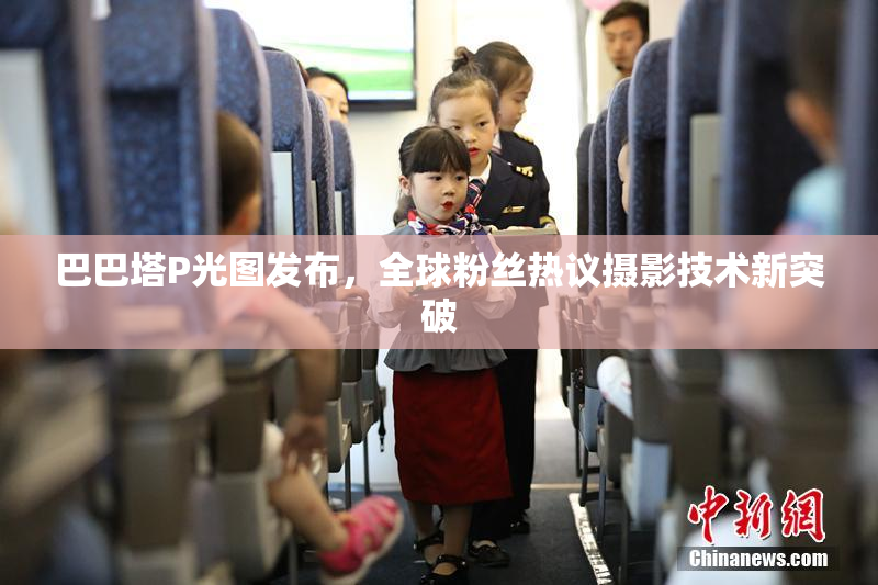 巴巴塔P光图发布，全球粉丝热议摄影技术新突破