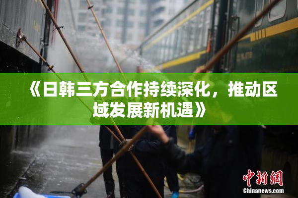 《日韩三方合作持续深化，推动区域发展新机遇》