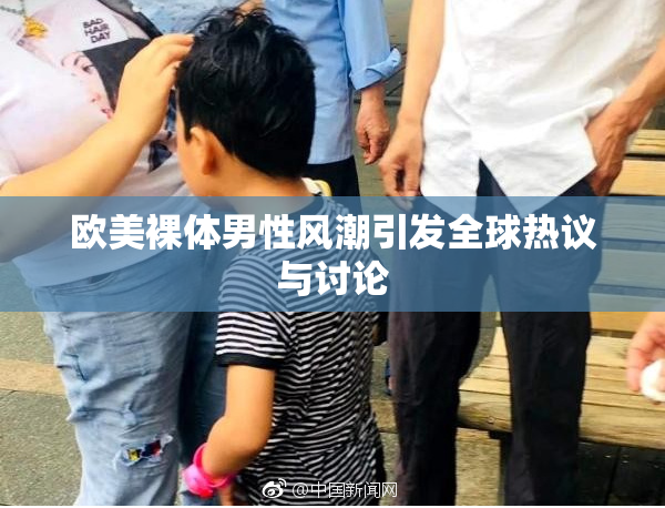 欧美裸体男性风潮引发全球热议与讨论