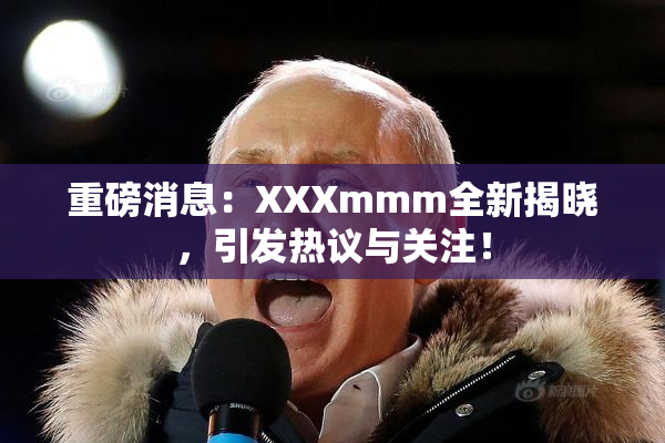重磅消息：XXXmmm全新揭晓，引发热议与关注！