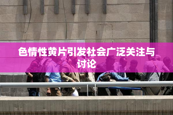 色情性黄片引发社会广泛关注与讨论
