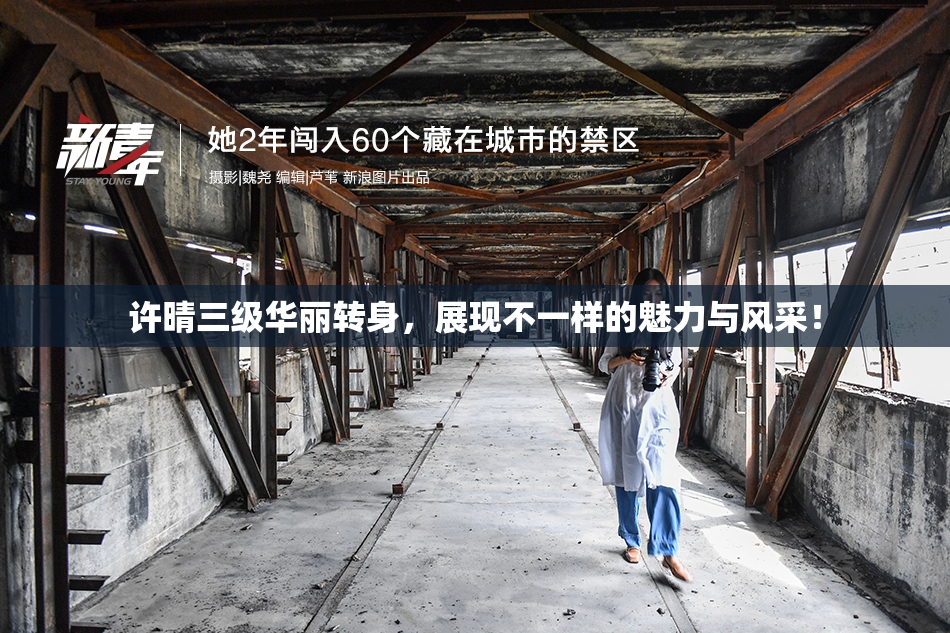 许晴三级华丽转身，展现不一样的魅力与风采！