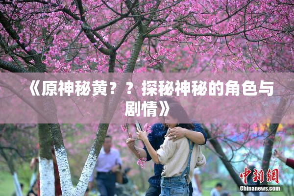 《原神秘黄？？探秘神秘的角色与剧情》