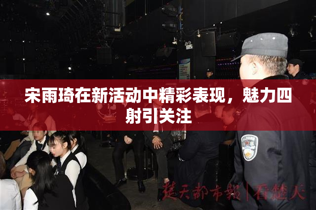 宋雨琦在新活动中精彩表现，魅力四射引关注