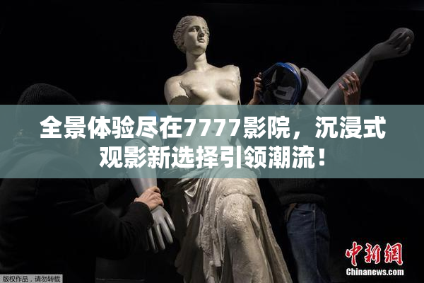 全景体验尽在7777影院，沉浸式观影新选择引领潮流！