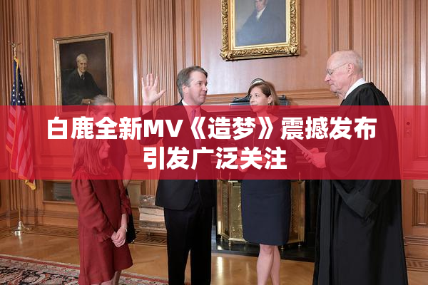 白鹿全新MV《造梦》震撼发布 引发广泛关注