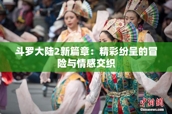 斗罗大陆2新篇章：精彩纷呈的冒险与情感交织