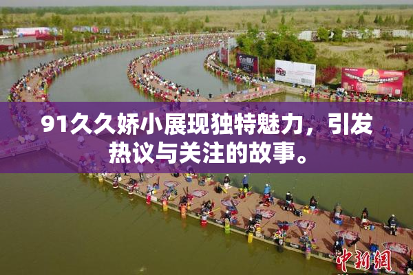 91久久娇小展现独特魅力，引发热议与关注的故事。