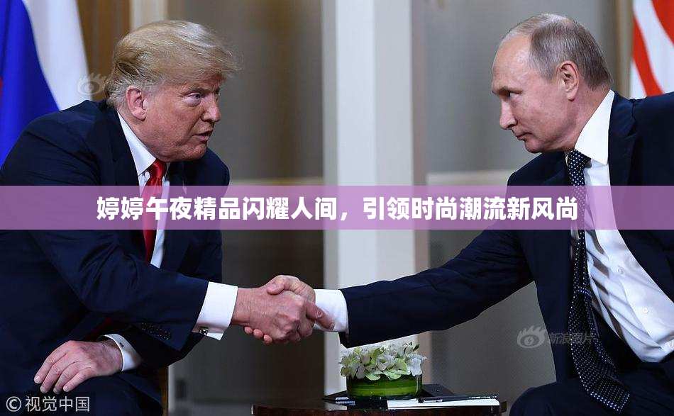 婷婷午夜精品闪耀人间，引领时尚潮流新风尚